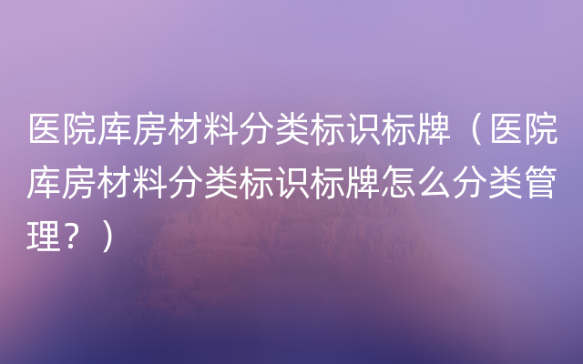 医院库房材料分类标识标牌（医院库房材料分类标识标牌怎么分类管理？）