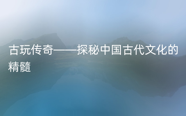 古玩传奇——探秘中国古代文化的精髓