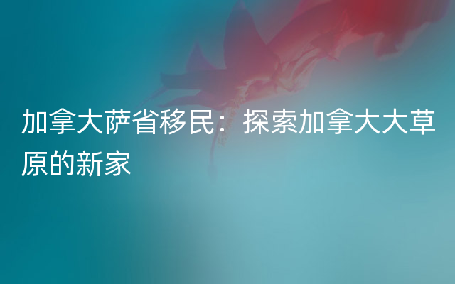 加拿大萨省移民：探索加拿大大草原的新家