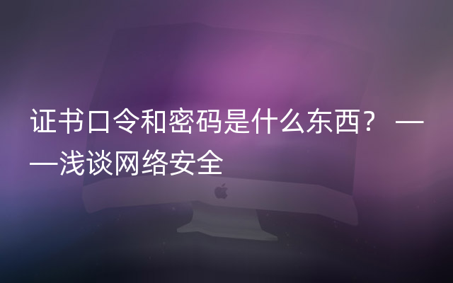 证书口令和密码是什么东西？ ——浅谈网络安全