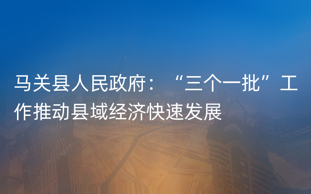 马关县人民政府：“三个一批”工作推动县域经济快速发展