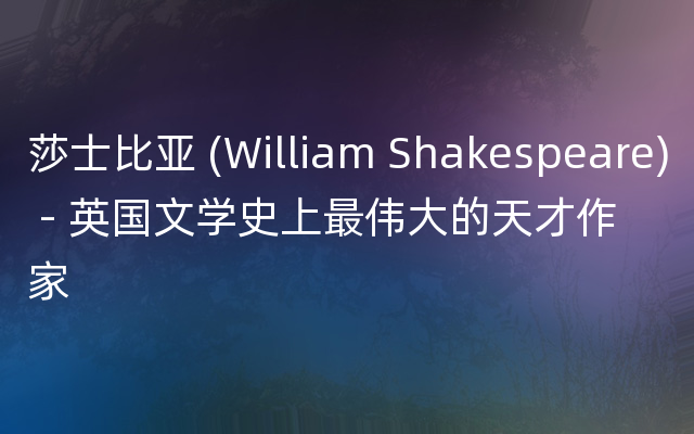 莎士比亚 (William Shakespeare) - 英国文学史上最伟大的天才作家