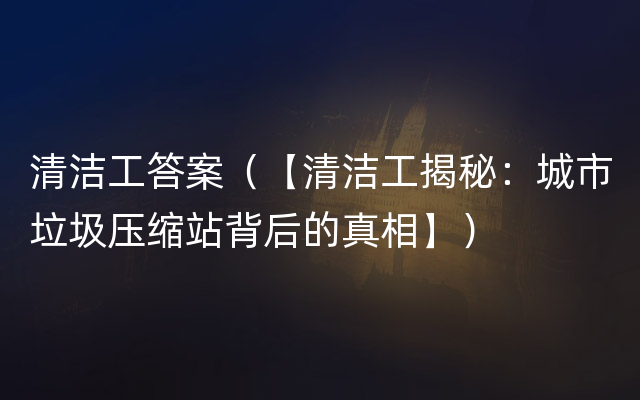 清洁工答案（【清洁工揭秘：城市垃圾压缩站背后的