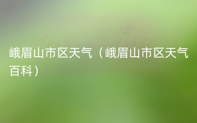 峨眉山市区天气（峨眉山市区天气百科）