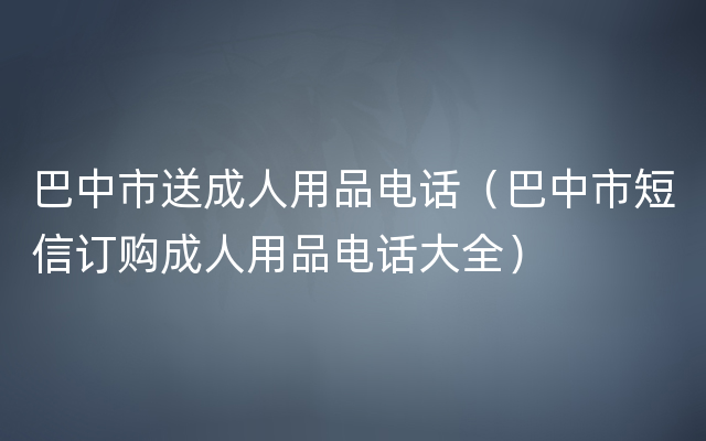 巴中市送成人用品电话（巴中市短信订购成人用品电话大全）