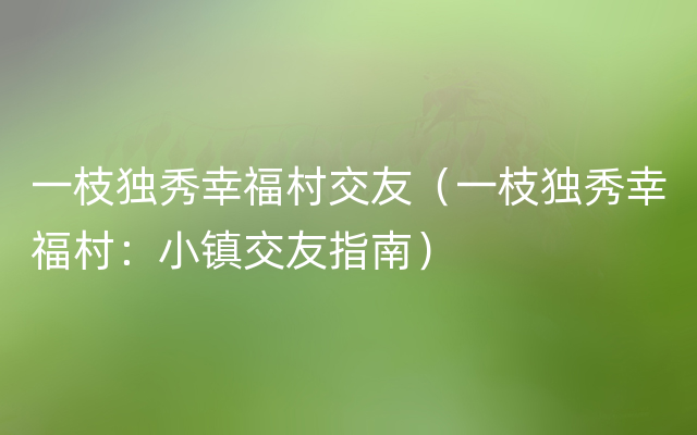 一枝独秀幸福村交友（一枝独秀幸福村：小镇交友指南）