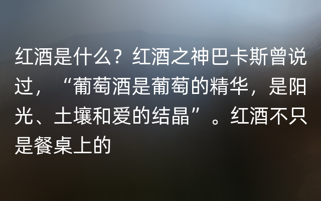 红酒是什么？红酒之神巴卡斯曾说过，“葡萄酒是葡萄的精华，是阳光、土壤和爱的结晶”