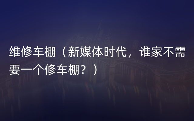 维修车棚（新媒体时代，谁家不需要一个修车棚？）