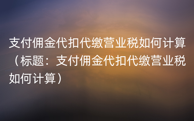 支付佣金代扣代缴营业税如何计算（标题：支付佣金