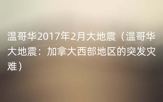 温哥华2017年2月大地震（温哥华大地震：加拿大西部地区的突发灾难）