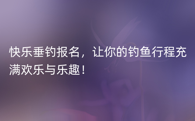 快乐垂钓报名，让你的钓鱼行程充满欢乐与乐趣！