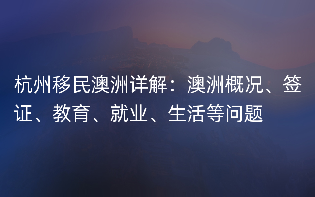 杭州移民澳洲详解：澳洲概况、签证、教育、就业、生活等问题