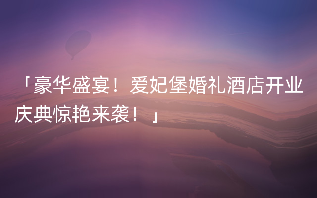 「豪华盛宴！爱妃堡婚礼酒店开业庆典惊艳来袭！」