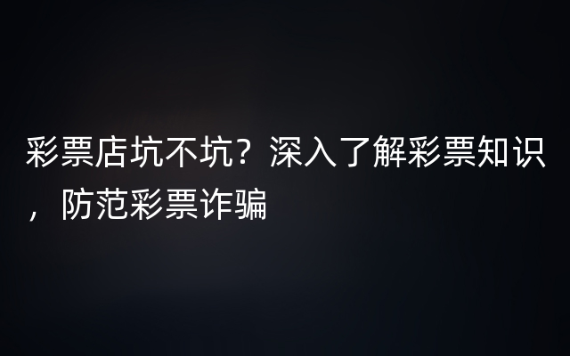 彩票店坑不坑？深入了解彩票知识，防范彩票诈骗