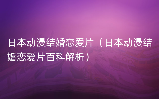 日本动漫结婚恋爱片（日本动漫结婚恋爱片百科解析）