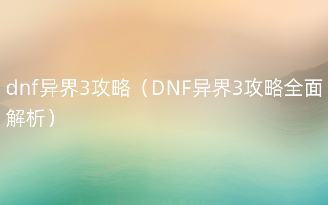 dnf异界3攻略（DNF异界3攻略全面解析）