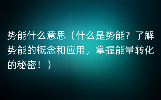 势能什么意思（什么是势能？了解势能的概念和应用，掌握能量转化的秘密！）