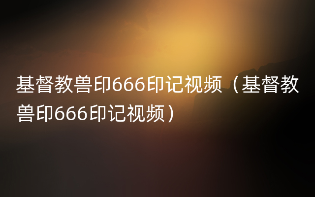 基督教兽印666印记视频（基督教兽印666印记视频）