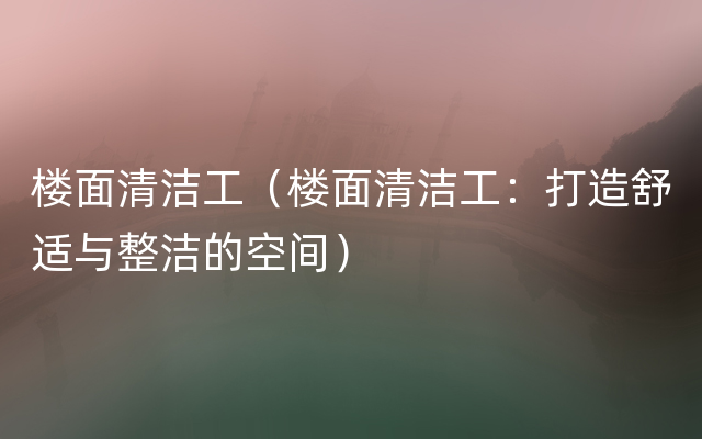 楼面清洁工（楼面清洁工：打造舒适与整洁的空间）