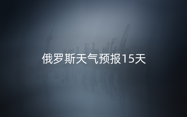 俄罗斯天气预报15天