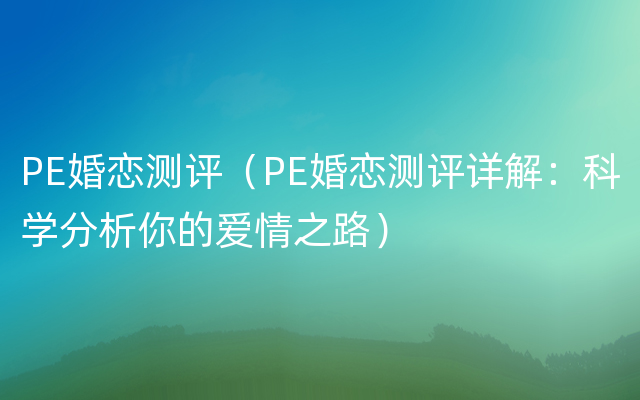 PE婚恋测评（PE婚恋测评详解：科学分析你的爱情之路）