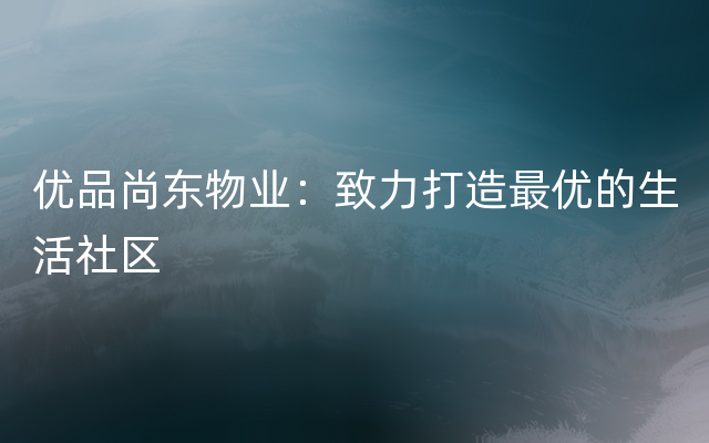 优品尚东物业：致力打造最优的生活社区