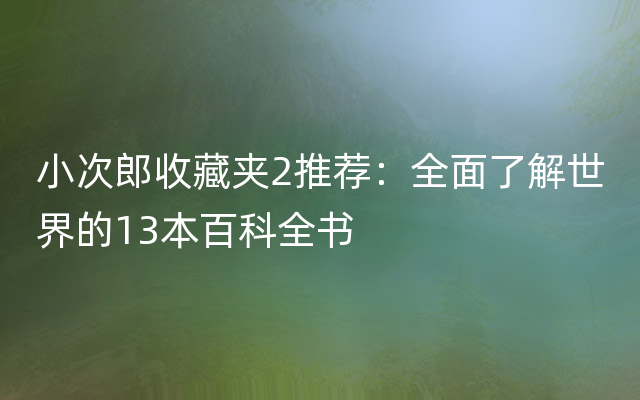 小次郎收藏夹2推荐：全面了解世界的13本百科全书