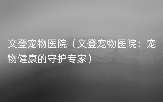 文登宠物医院（文登宠物医院：宠物健康的守护专家