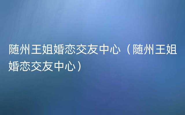 随州王姐婚恋交友中心（随州王姐婚恋交友中心）