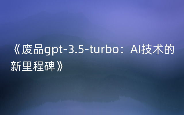 《废品gpt-3.5-turbo：AI技术的新里程碑》