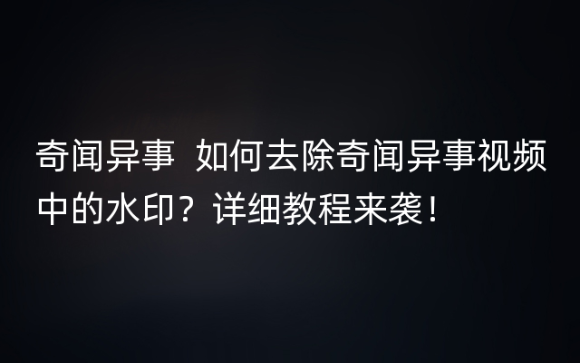 奇闻异事  如何去除奇闻异事视频中的水印？详细教程来袭！