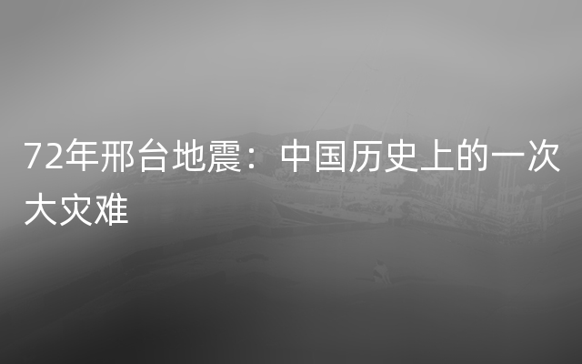 72年邢台地震：中国历史上的一次大灾难