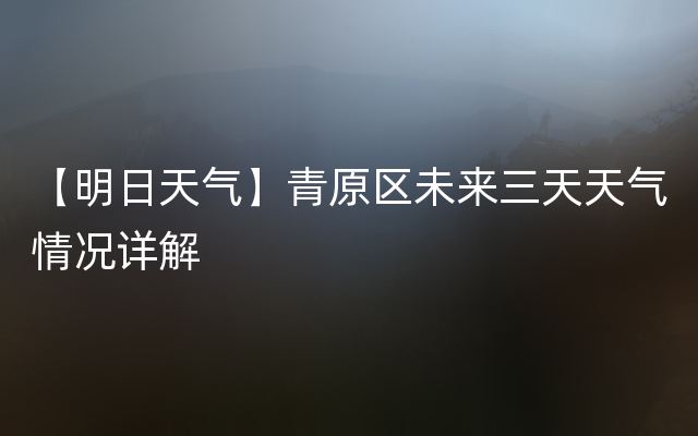 【明日天气】青原区未来三天天气情况详解