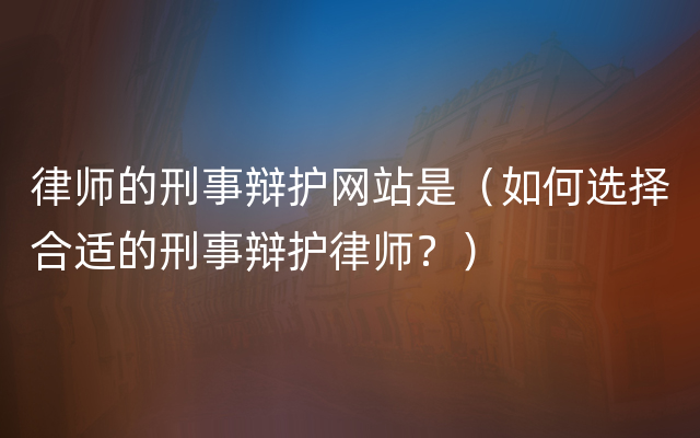 律师的刑事辩护网站是（如何选择合适的刑事辩护律师？）