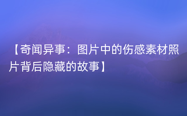 【奇闻异事：图片中的伤感素材照片背后隐藏的故事】