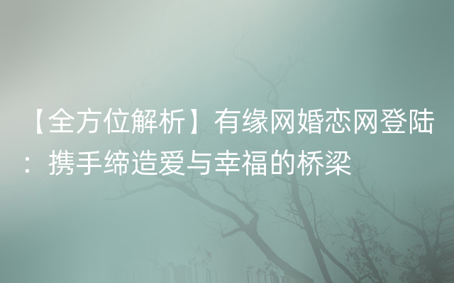 【全方位解析】有缘网婚恋网登陆：携手缔造爱与幸福的桥梁