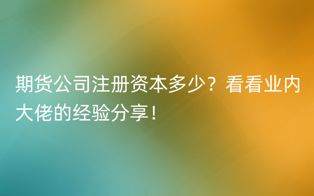 期货公司注册资本多少？看看业内大佬的经验分享！