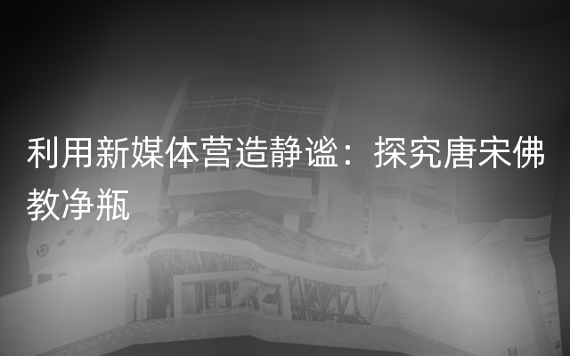 利用新媒体营造静谧：探究唐宋佛教净瓶