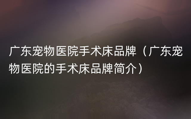 广东宠物医院手术床品牌（广东宠物医院的手术床品牌简介）