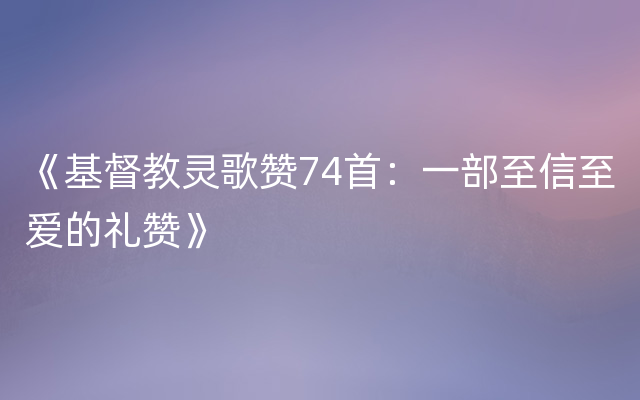 《基督教灵歌赞74首：一部至信至爱的礼赞》