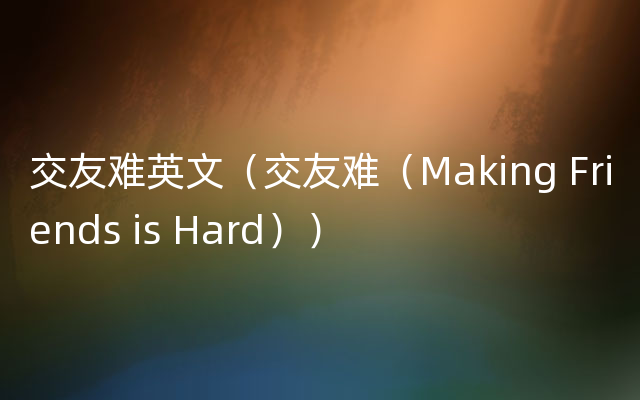 交友难英文（交友难（Making Friends is Hard））