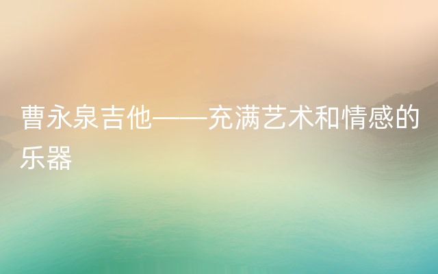 曹永泉吉他——充满艺术和情感的乐器