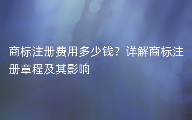 商标注册费用多少钱？详解商标注册章程及其影响