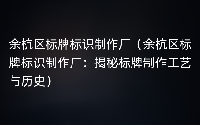 余杭区标牌标识制作厂（余杭区标牌标识制作厂：揭秘标牌制作工艺与历史）