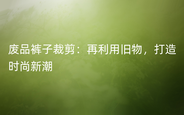 废品裤子裁剪：再利用旧物，打造时尚新潮