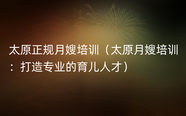 太原正规月嫂培训（太原月嫂培训：打造专业的育儿人才）