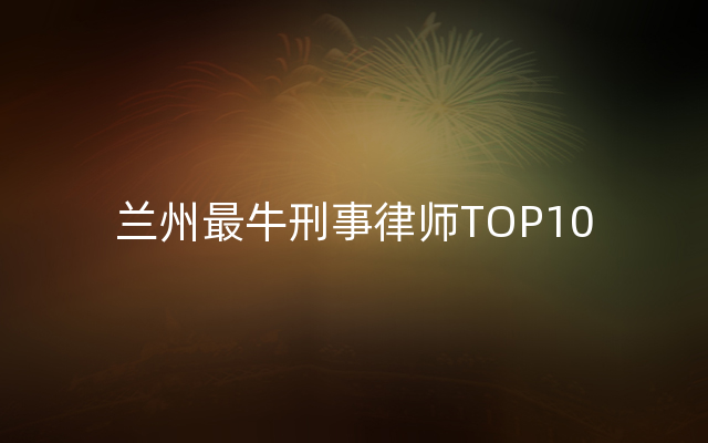 兰州最牛刑事律师TOP10