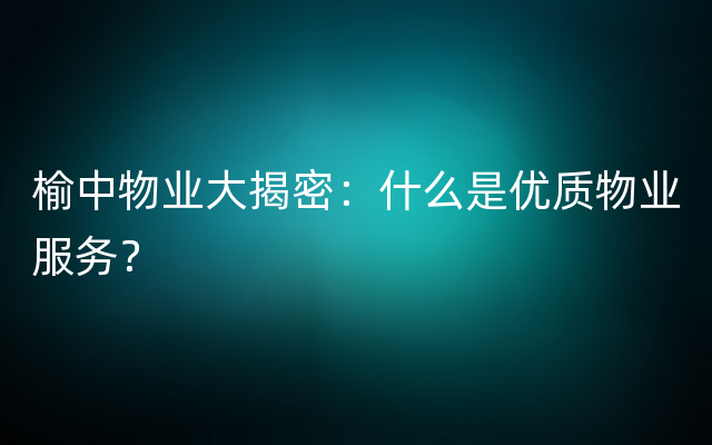 榆中物业大揭密：什么是优质物业服务？