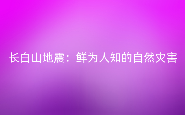 长白山地震：鲜为人知的自然灾害