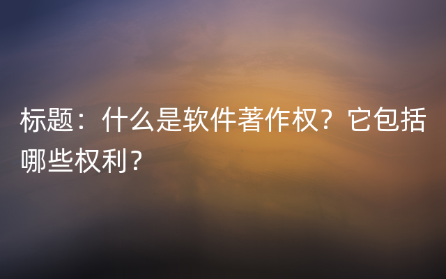 标题：什么是软件著作权？它包括哪些权利？